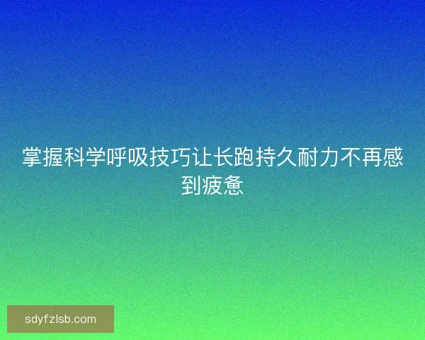 掌握科学呼吸技巧让长跑持久耐力不再感到疲惫
