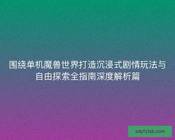 围绕单机魔兽世界打造沉浸式剧情玩法与自由探索全指南深度解析篇 围绕单机魔兽世界打造沉浸式剧情玩法与自由探索全指南深度解析篇