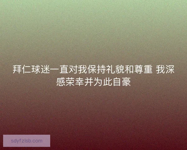 拜仁球迷一直对我保持礼貌和尊重 我深感荣幸并为此自豪 拜仁球迷一直对我保持礼貌和尊重 我深感荣幸并为此自豪