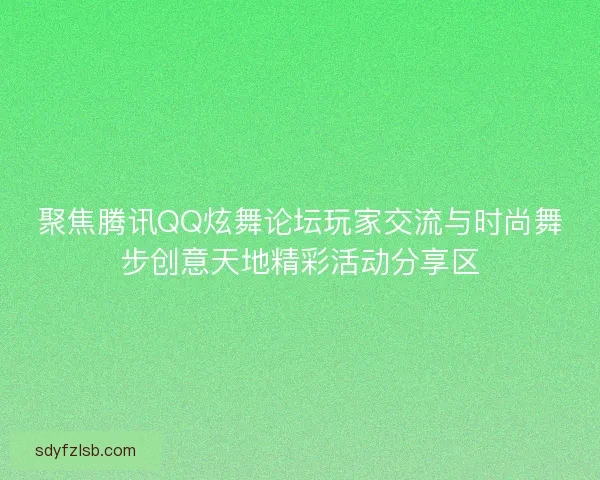 聚焦腾讯QQ炫舞论坛玩家交流与时尚舞步创意天地精彩活动分享区 聚焦腾讯QQ炫舞论坛玩家交流与时尚舞步创意天地精彩活动分享区