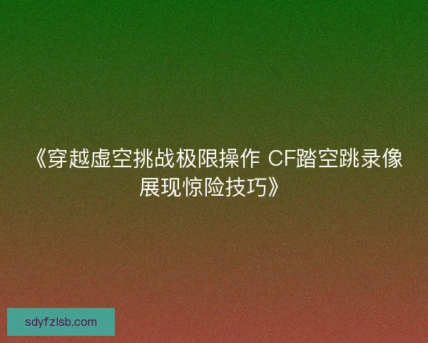 《穿越虚空挑战极限操作 CF踏空跳录像展现惊险技巧》 《穿越虚空挑战极限操作 CF踏空跳录像展现惊险技巧》