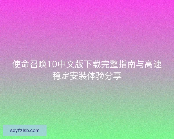 使命召唤10中文版下载完整指南与高速稳定安装体验分享