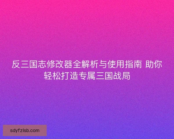反三国志修改器全解析与使用指南 助你轻松打造专属三国战局
