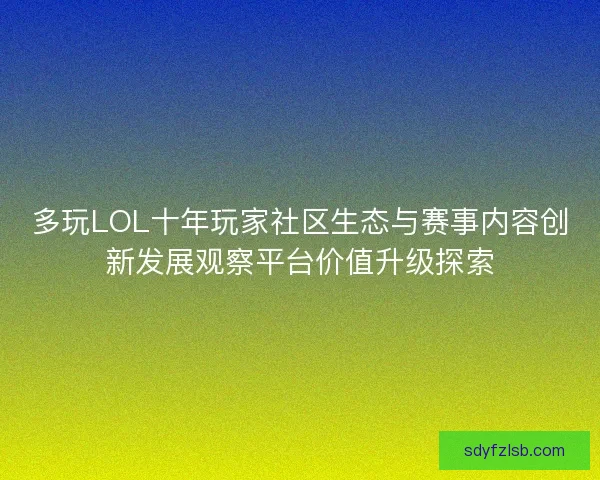 多玩LOL十年玩家社区生态与赛事内容创新发展观察平台价值升级探索