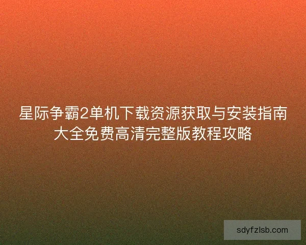星际争霸2单机下载资源获取与安装指南大全免费高清完整版教程攻略