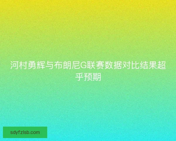 河村勇辉与布朗尼G联赛数据对比结果超乎预期 河村勇辉与布朗尼G联赛数据对比结果超乎预期
