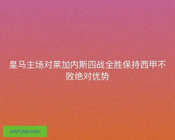 皇马主场对莱加内斯四战全胜保持西甲不败绝对优势 皇马主场对莱加内斯四战全胜保持西甲不败绝对优势