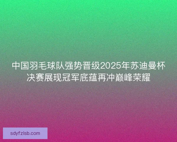 中国羽毛球队强势晋级2025年苏迪曼杯决赛展现冠军底蕴再冲巅峰荣耀