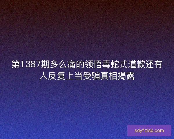 第1387期多么痛的领悟毒蛇式道歉还有人反复上当受骗真相揭露