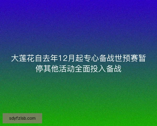 大莲花自去年12月起专心备战世预赛暂停其他活动全面投入备战 大莲花自去年12月起专心备战世预赛暂停其他活动全面投入备战