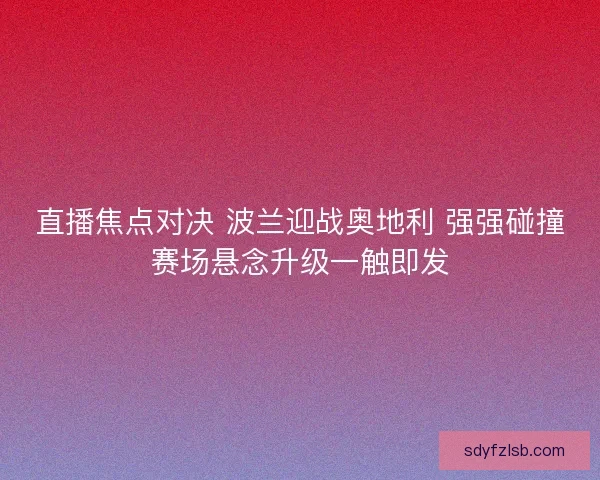 直播焦点对决 波兰迎战奥地利 强强碰撞赛场悬念升级一触即发