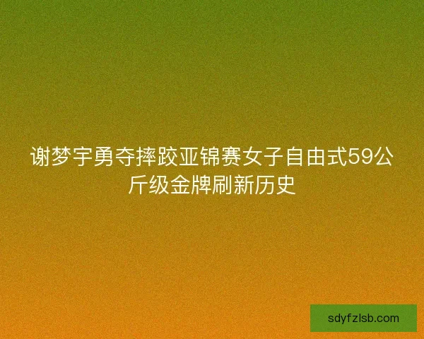 谢梦宇勇夺摔跤亚锦赛女子自由式59公斤级金牌刷新历史