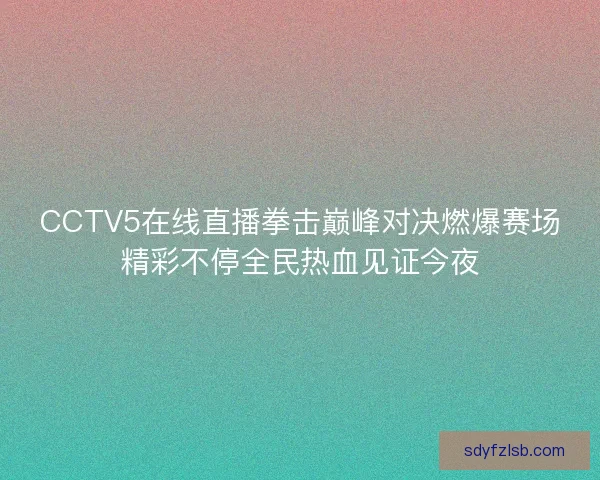 CCTV5在线直播拳击巅峰对决燃爆赛场精彩不停全民热血见证今夜 CCTV5在线直播拳击巅峰对决燃爆赛场精彩不停全民热血见证今夜