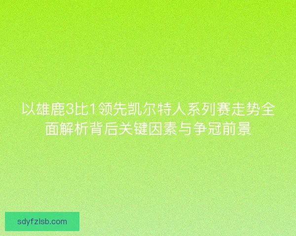 以雄鹿3比1领先凯尔特人系列赛走势全面解析背后关键因素与争冠前景 以雄鹿3比1领先凯尔特人系列赛走势全面解析背后关键因素与争冠前景