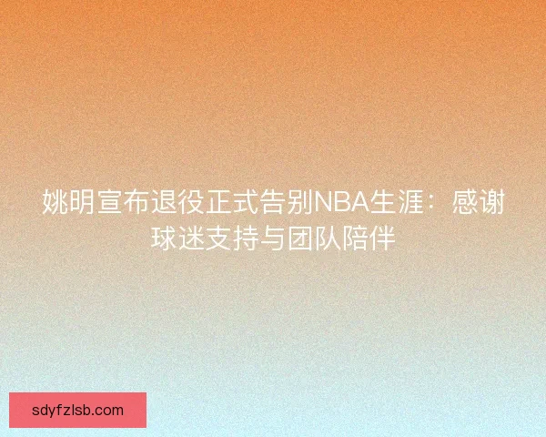 姚明宣布退役正式告别NBA生涯:感谢球迷支持与团队陪伴 姚明宣布退役正式告别NBA生涯:感谢球迷支持与团队陪伴