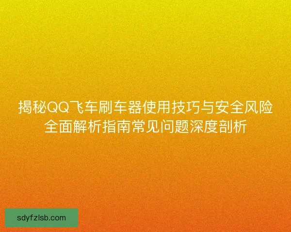 揭秘QQ飞车刷车器使用技巧与安全风险全面解析指南常见问题深度剖析 揭秘QQ飞车刷车器使用技巧与安全风险全面解析指南常见问题深度剖析
