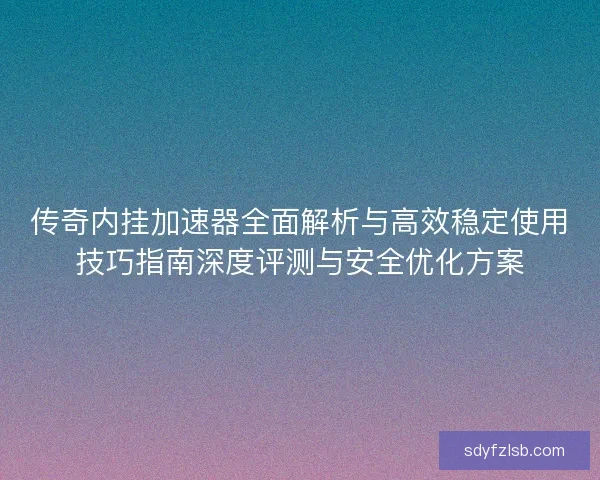 传奇内挂加速器全面解析与高效稳定使用技巧指南深度评测与安全优化方案 传奇内挂加速器全面解析与高效稳定使用技巧指南深度评测与安全优化方案
