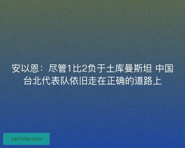 安以恩:尽管1比2负于土库曼斯坦 中国台北代表队依旧走在正确的道路上 安以恩:尽管1比2负于土库曼斯坦 中国台北代表队依旧走在正确的道路上