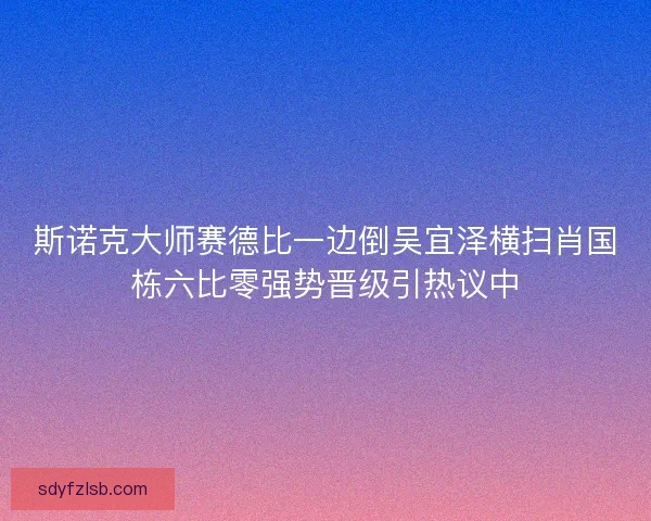 斯诺克大师赛德比一边倒吴宜泽横扫肖国栋六比零强势晋级引热议中 斯诺克大师赛德比一边倒吴宜泽横扫肖国栋六比零强势晋级引热议中
