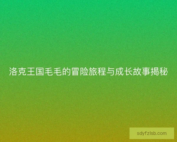 洛克王国毛毛的冒险旅程与成长故事揭秘