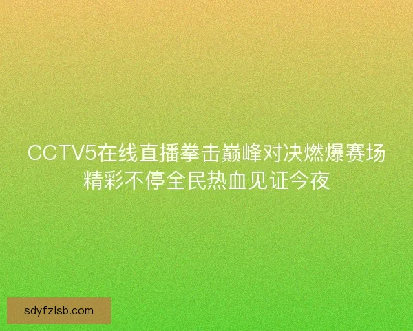 CCTV5在线直播拳击巅峰对决燃爆赛场精彩不停全民热血见证今夜