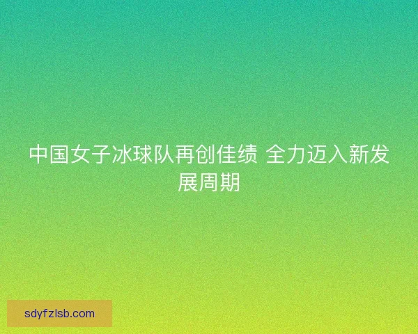 中国女子冰球队再创佳绩 全力迈入新发展周期