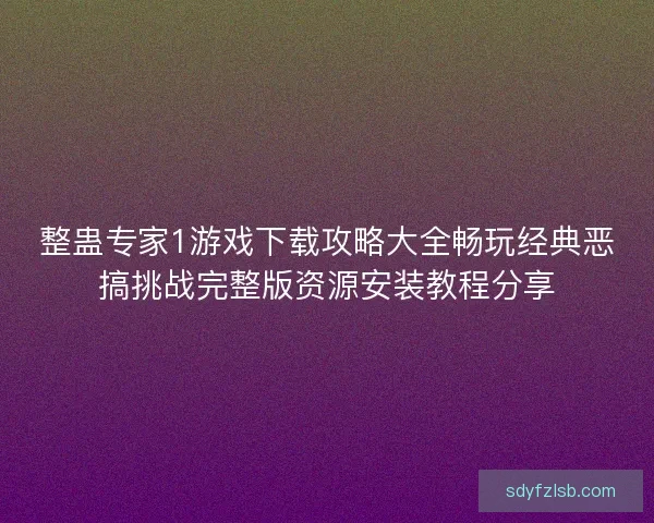 整蛊专家1游戏下载攻略大全畅玩经典恶搞挑战完整版资源安装教程分享