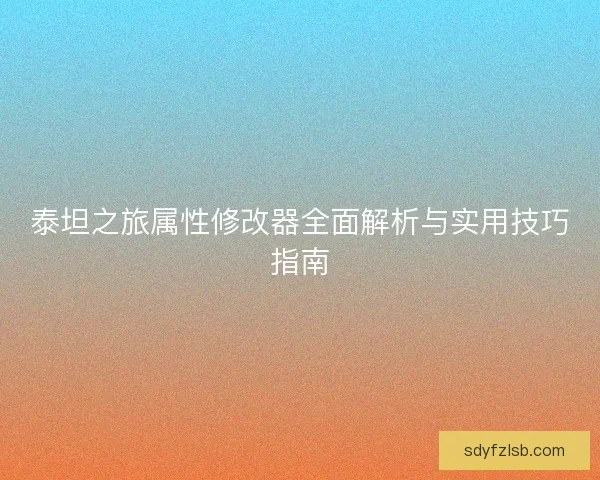泰坦之旅属性修改器全面解析与实用技巧指南