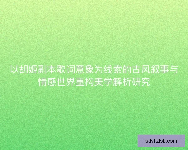 以胡姬副本歌词意象为线索的古风叙事与情感世界重构美学解析研究