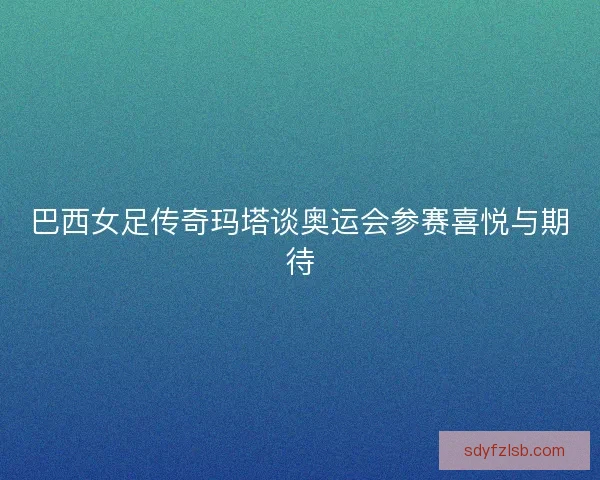 巴西女足传奇玛塔谈奥运会参赛喜悦与期待