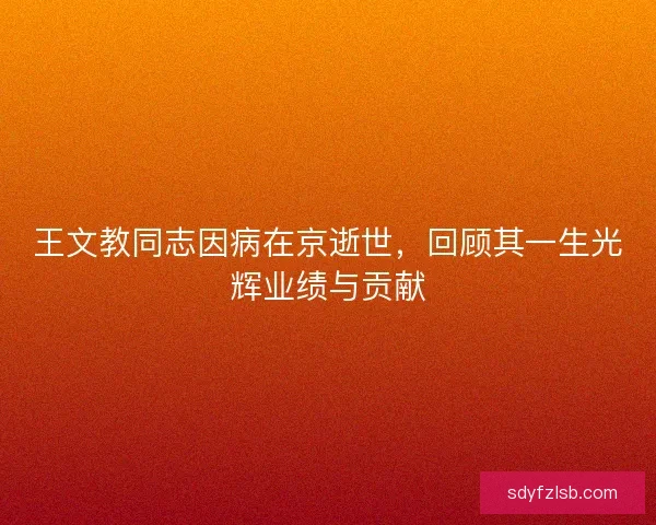 王文教同志因病在京逝世，回顾其一生光辉业绩与贡献